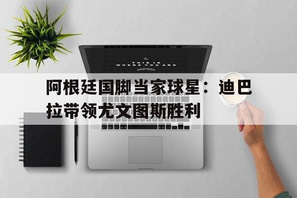 包含阿根廷国脚当家球星：迪巴拉带领尤文图斯胜利的词条